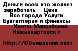 Деньги всем кто желает заработать. › Цена ­ 500 - Все города Услуги » Бухгалтерия и финансы   . Ханты-Мансийский,Нижневартовск г.
